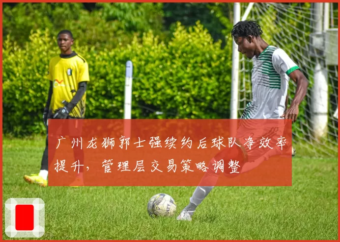 广州龙狮郭士强续约后球队净效率提升,管理层交易策略调整