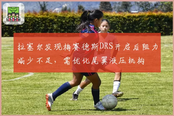 拉塞尔发现梅赛德斯DRS开启后阻力减少不足,需优化尾翼液压机构