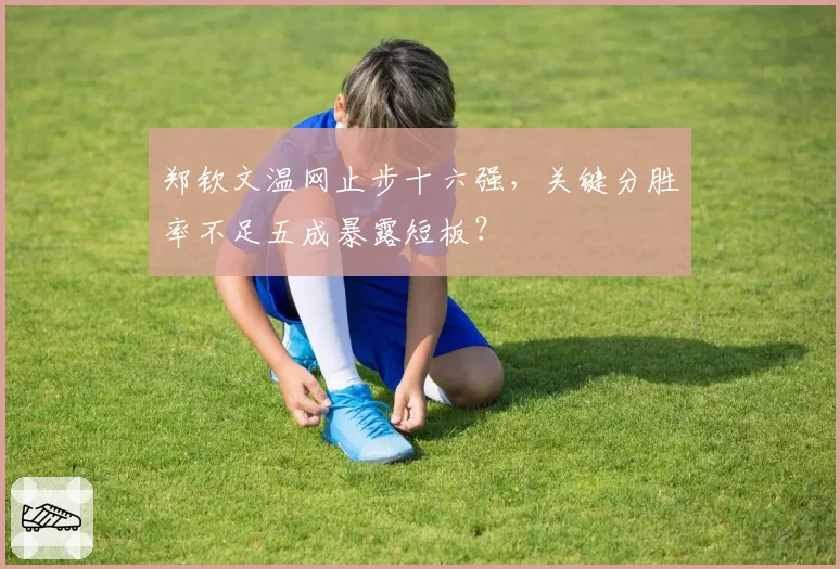郑钦文温网止步十六强,关键分胜率不足五成暴露短板?