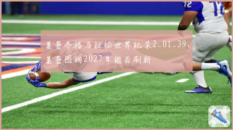 基普乔格马拉松世界纪录2_01_39，基普图姆2027年能否刷新