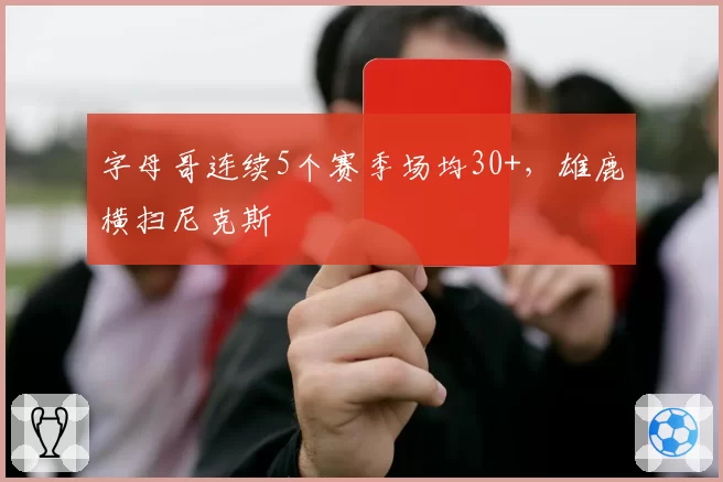 字母哥连续5个赛季场均30+,雄鹿横扫尼克斯