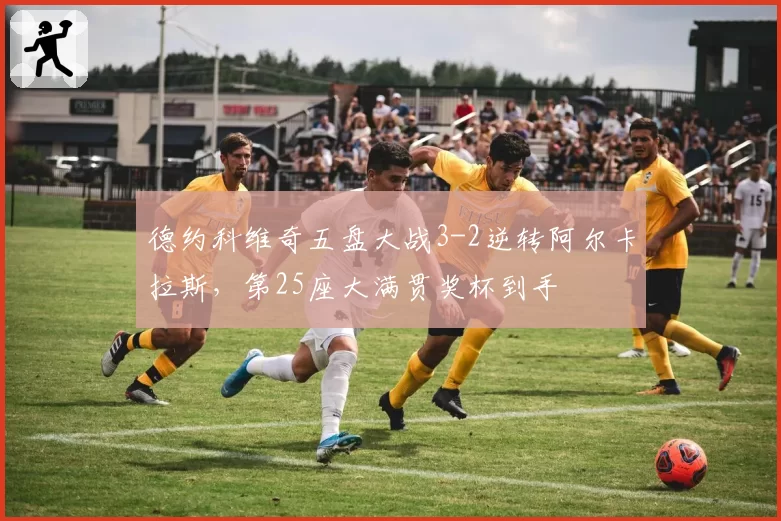 德约科维奇五盘大战3-2逆转阿尔卡拉斯,第25座大满贯奖杯到手