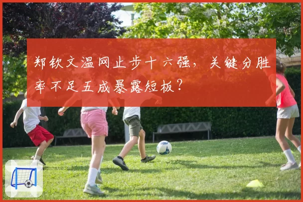 郑钦文温网止步十六强，关键分胜率不足五成暴露短板？