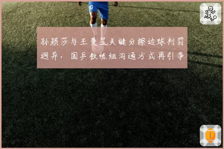 孙颖莎与王曼昱关键分擦边球判罚迥异，国乒教练组沟通方式再引争议