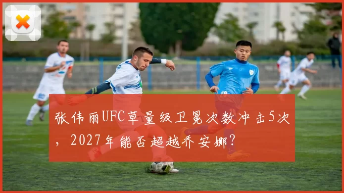张伟丽UFC草量级卫冕次数冲击5次，2027年能否超越乔安娜？