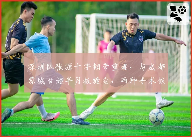 深圳队张源十字韧带重建，与成都蓉城甘超半月板缝合，两种手术恢复期差异达4个月