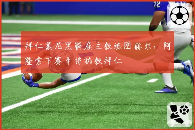 拜仁慕尼黑解雇主教练图赫尔，阿隆索下赛季将执教拜仁