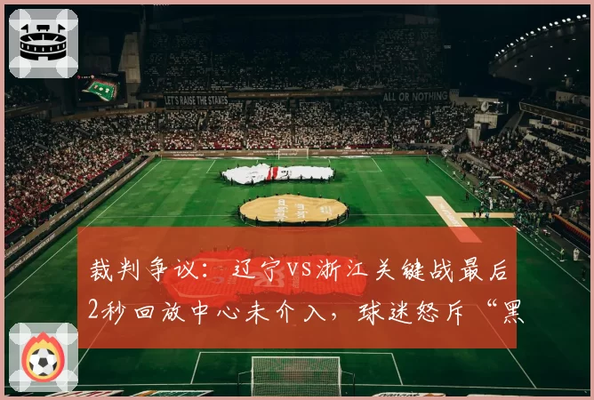 裁判争议：辽宁vs浙江关键战最后2秒回放中心未介入，球迷怒斥“黑哨保送”