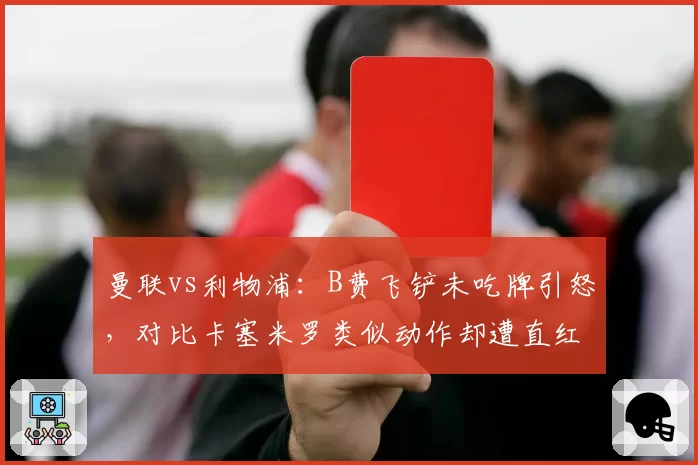 曼联vs利物浦:B费飞铲未吃牌引怒,对比卡塞米罗类似动作却遭直红