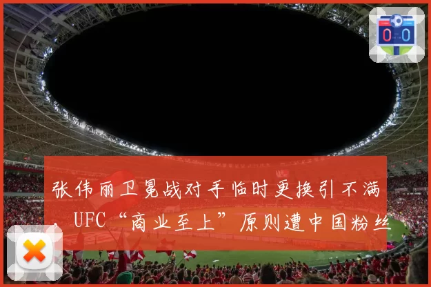 张伟丽卫冕战对手临时更换引不满，UFC“商业至上”原则遭中国粉丝炮轰