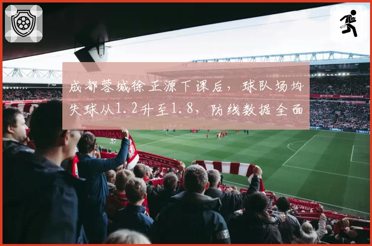 成都蓉城徐正源下课后，球队场均失球从1.2升至1.8，防线数据全面恶化