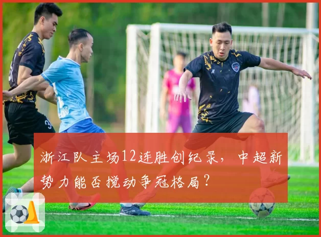 浙江队主场12连胜创纪录，中超新势力能否搅动争冠格局？