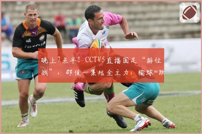 晚上7点半！CCTV5直播国足“排位战”，邵佳一集结全主力，输球=跌至亚洲第16