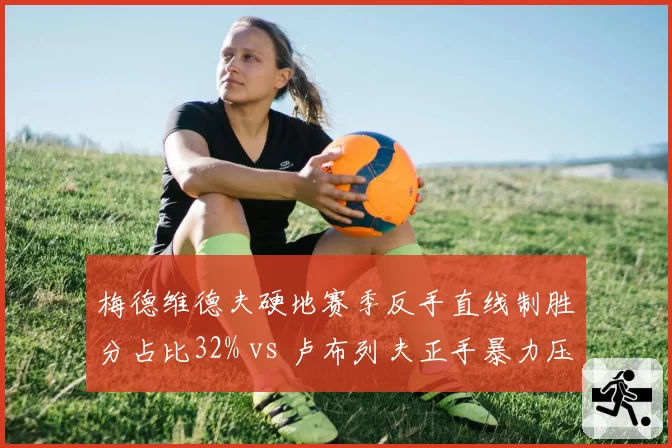 梅德维德夫硬地赛季反手直线制胜分占比32% vs 卢布列夫正手暴力压制占比58%,俄罗斯双雄战术风格两极分化