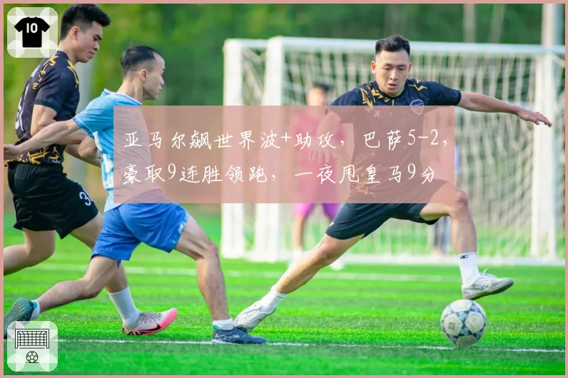 亚马尔飙世界波+助攻，巴萨5-2，豪取9连胜领跑，一夜甩皇马9分