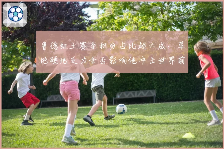 鲁德红土赛季积分占比超六成，草地硬地乏力会否影响他冲击世界前三？
