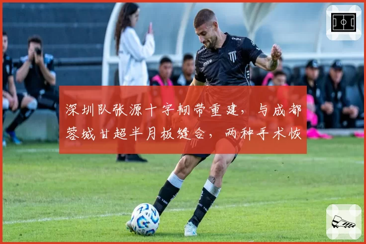 深圳队张源十字韧带重建，与成都蓉城甘超半月板缝合，两种手术恢复期差异达4个月