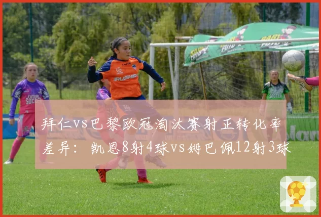 拜仁vs巴黎欧冠淘汰赛射正转化率差异：凯恩8射4球vs姆巴佩12射3球