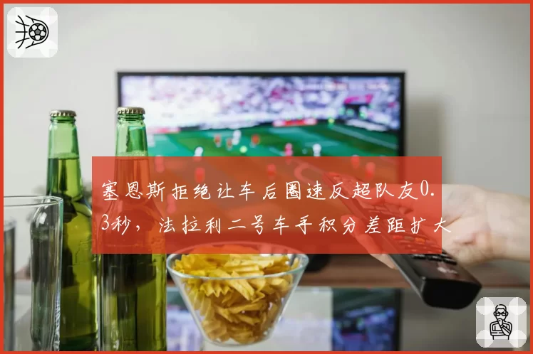 塞恩斯拒绝让车后圈速反超队友0.3秒,法拉利二号车手积分差距扩大至48分