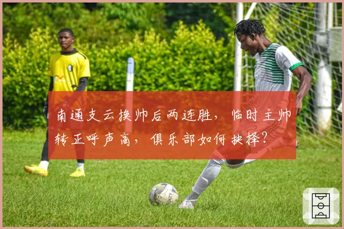 南通支云换帅后两连胜,临时主帅转正呼声高,俱乐部如何抉择?
