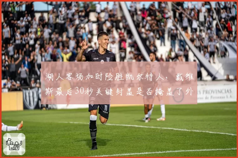 湖人客场加时险胜凯尔特人,戴维斯最后30秒关键封盖是否掩盖了外线三分24中5的隐患?