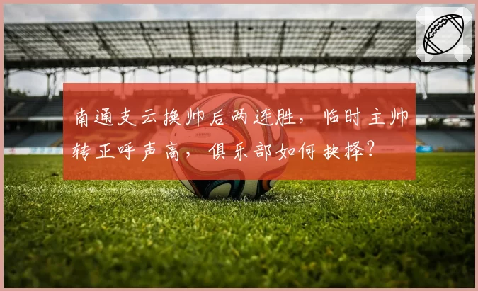 南通支云换帅后两连胜，临时主帅转正呼声高，俱乐部如何抉择？