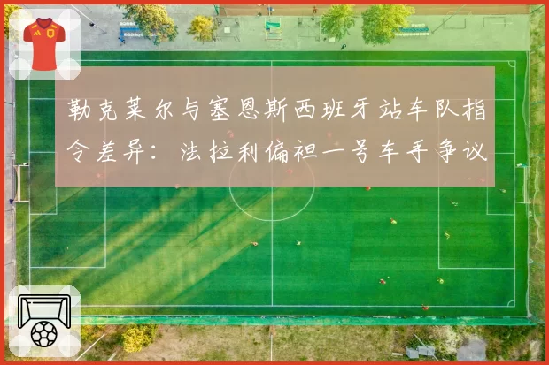勒克莱尔与塞恩斯西班牙站车队指令差异:法拉利偏袒一号车手争议再起
