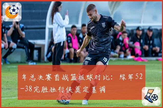 年总决赛首战篮板球对比:绿军52-38完胜独行侠奠定基调