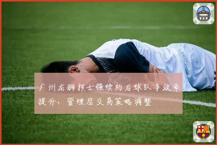 广州龙狮郭士强续约后球队净效率提升,管理层交易策略调整