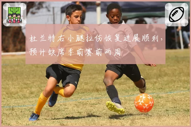 杜兰特右小腿拉伤恢复进展顺利，预计缺席季前赛前两周