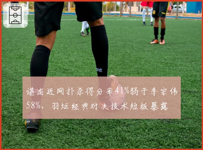 谌龙近网扑杀得分率41%弱于李宗伟58%，羽坛经典对决技术短板暴露