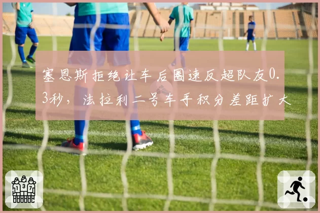 塞恩斯拒绝让车后圈速反超队友0.3秒,法拉利二号车手积分差距扩大至48分