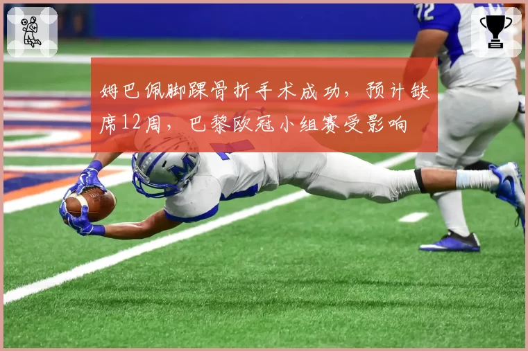姆巴佩脚踝骨折手术成功，预计缺席12周，巴黎欧冠小组赛受影响