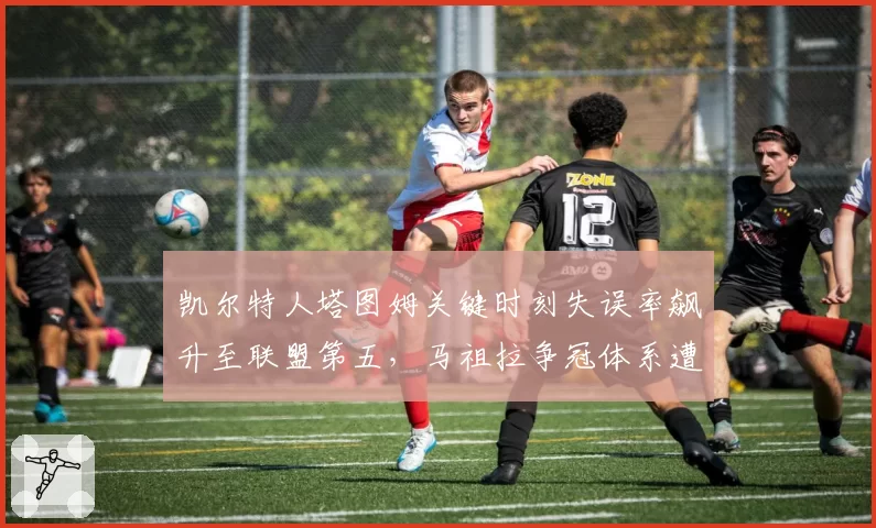 凯尔特人塔图姆关键时刻失误率飙升至联盟第五，马祖拉争冠体系遭心理素质拷问