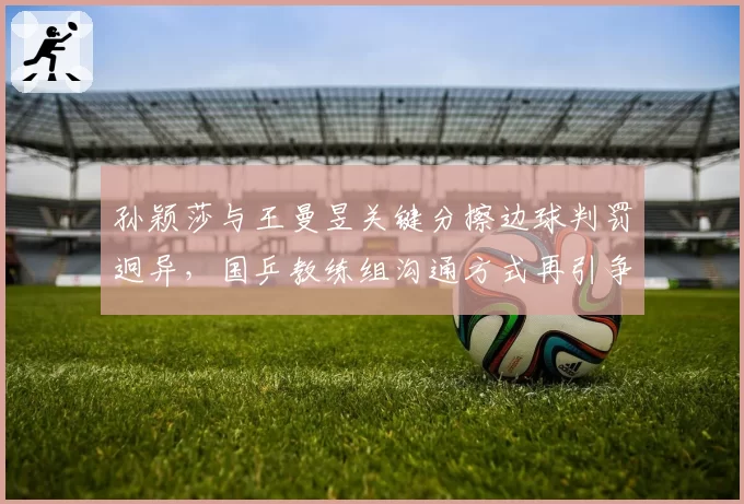 孙颖莎与王曼昱关键分擦边球判罚迥异，国乒教练组沟通方式再引争议
