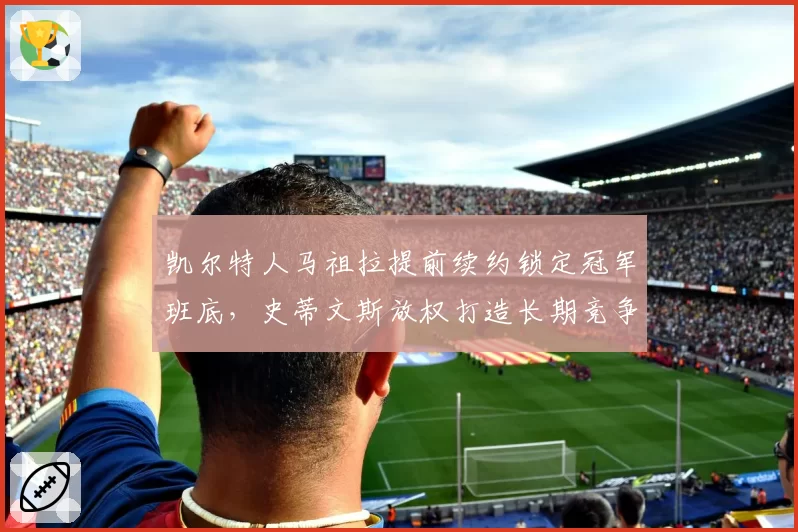 凯尔特人马祖拉提前续约锁定冠军班底，史蒂文斯放权打造长期竞争力