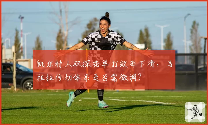 凯尔特人双探花单打效率下滑,马祖拉传切体系是否需微调?