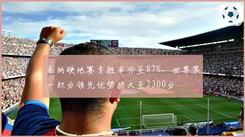 辛纳硬地赛季胜率升至87%，世界第一积分领先优势扩大至2300分