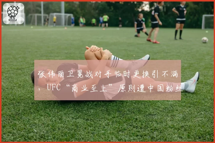 张伟丽卫冕战对手临时更换引不满，UFC“商业至上”原则遭中国粉丝炮轰
