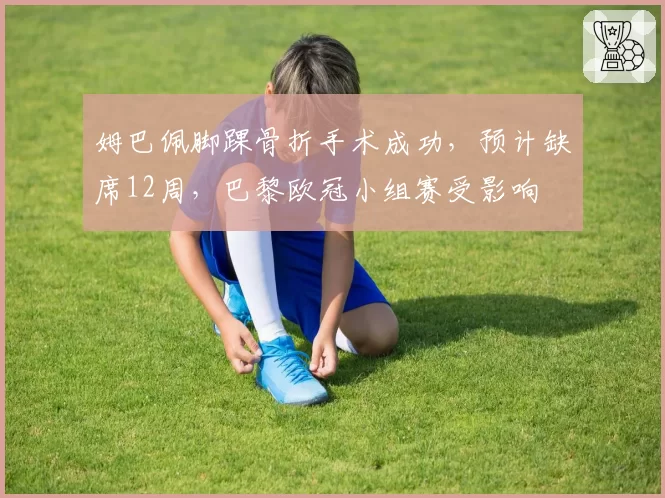 姆巴佩脚踝骨折手术成功，预计缺席12周，巴黎欧冠小组赛受影响