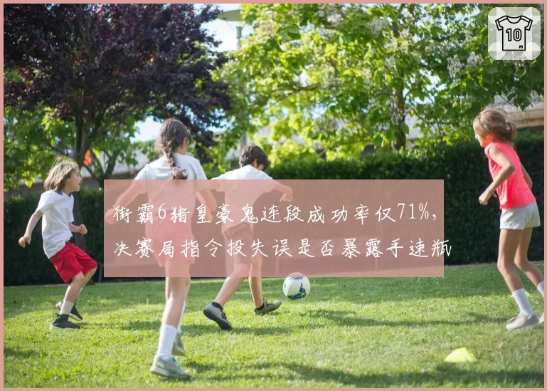 街霸6猪皇豪鬼连段成功率仅71%，决赛局指令投失误是否暴露手速瓶颈？