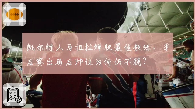 凯尔特人马祖拉蝉联最佳教练，季后赛出局后帅位为何仍不稳？