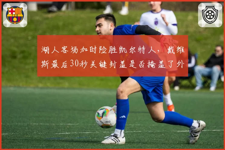 湖人客场加时险胜凯尔特人,戴维斯最后30秒关键封盖是否掩盖了外线三分24中5的隐患?