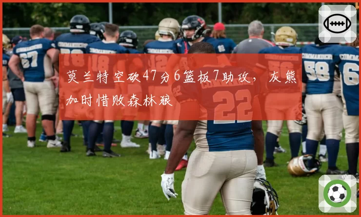 莫兰特空砍47分6篮板7助攻，灰熊加时惜败森林狼