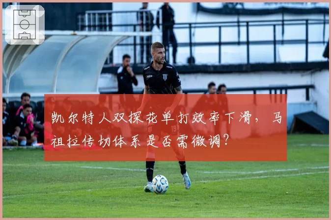 凯尔特人双探花单打效率下滑,马祖拉传切体系是否需微调?