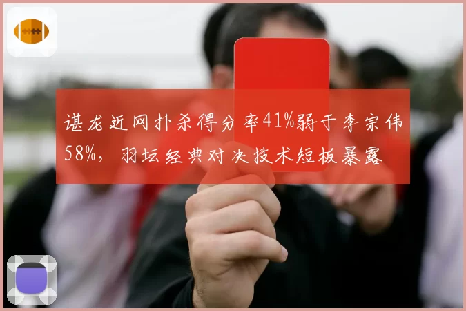 谌龙近网扑杀得分率41%弱于李宗伟58%,羽坛经典对决技术短板暴露