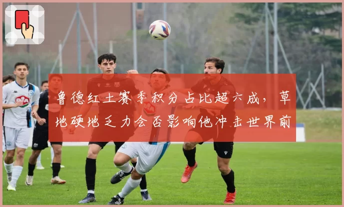 鲁德红土赛季积分占比超六成，草地硬地乏力会否影响他冲击世界前三？