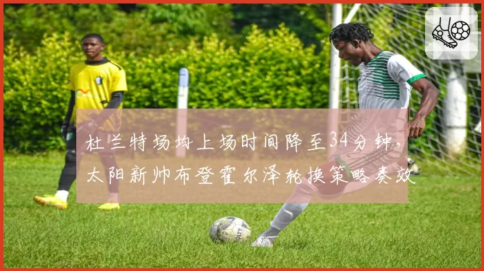 杜兰特场均上场时间降至34分钟，太阳新帅布登霍尔泽轮换策略奏效